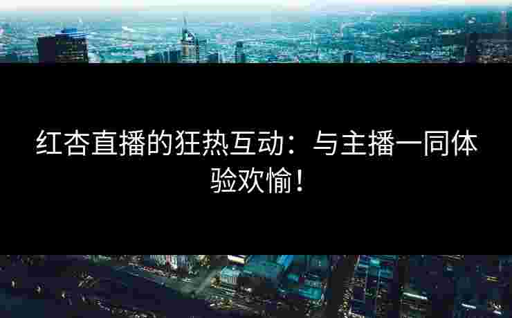 红杏直播的狂热互动：与主播一同体验欢愉！