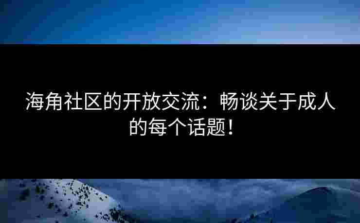 海角社区的开放交流：畅谈关于成人的每个话题！
