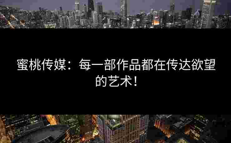 蜜桃传媒：每一部作品都在传达欲望的艺术！