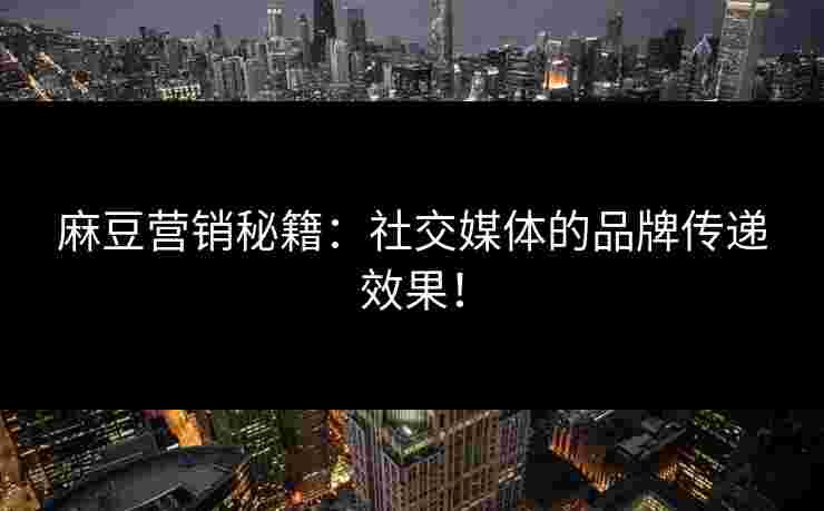 麻豆营销秘籍：社交媒体的品牌传递效果！