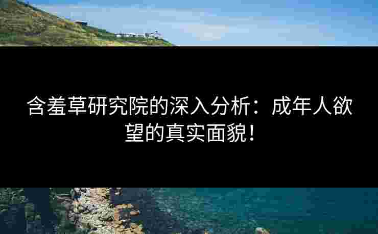 含羞草研究院的深入分析：成年人欲望的真实面貌！