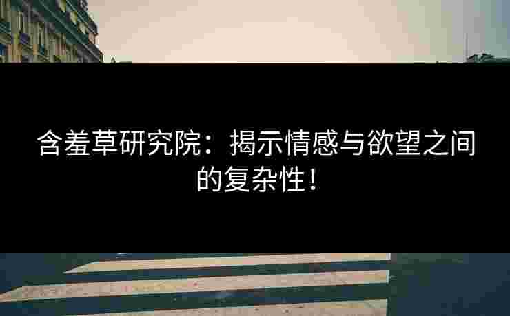 含羞草研究院：揭示情感与欲望之间的复杂性！