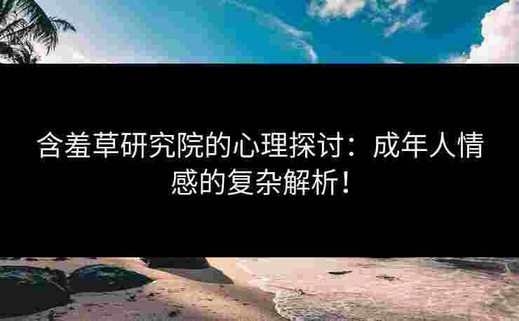 含羞草研究院的心理探讨：成年人情感的复杂解析！