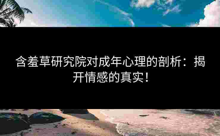 含羞草研究院对成年心理的剖析：揭开情感的真实！