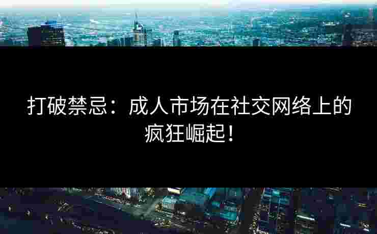 打破禁忌：成人市场在社交网络上的疯狂崛起！