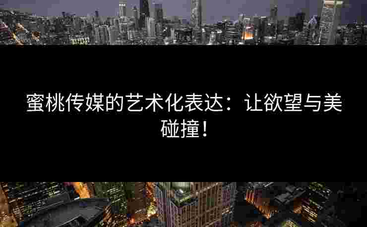 蜜桃传媒的艺术化表达：让欲望与美碰撞！