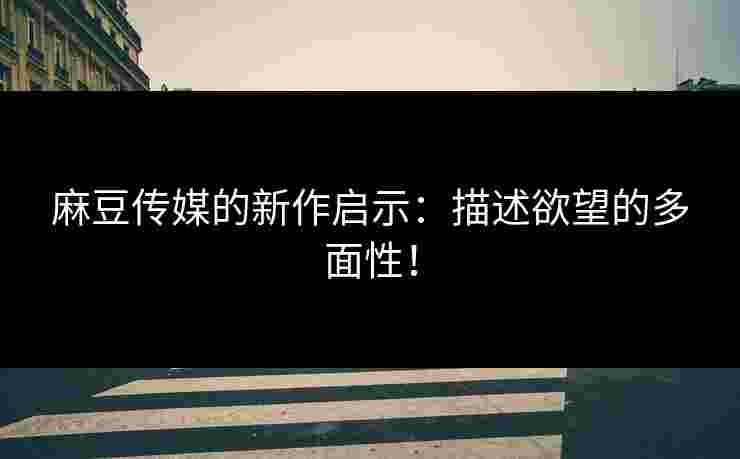 麻豆传媒的新作启示：描述欲望的多面性！