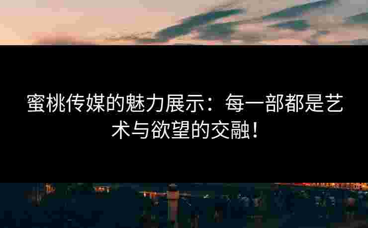 蜜桃传媒的魅力展示：每一部都是艺术与欲望的交融！