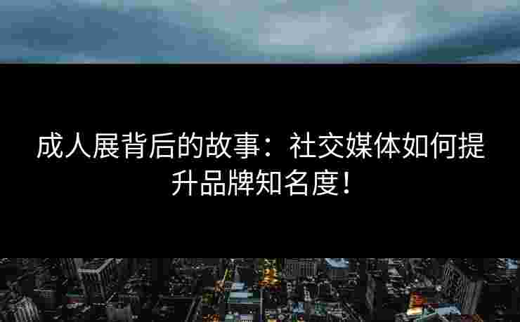 成人展背后的故事：社交媒体如何提升品牌知名度！