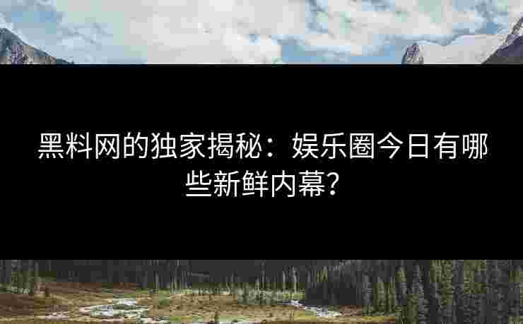 黑料网的独家揭秘：娱乐圈今日有哪些新鲜内幕？