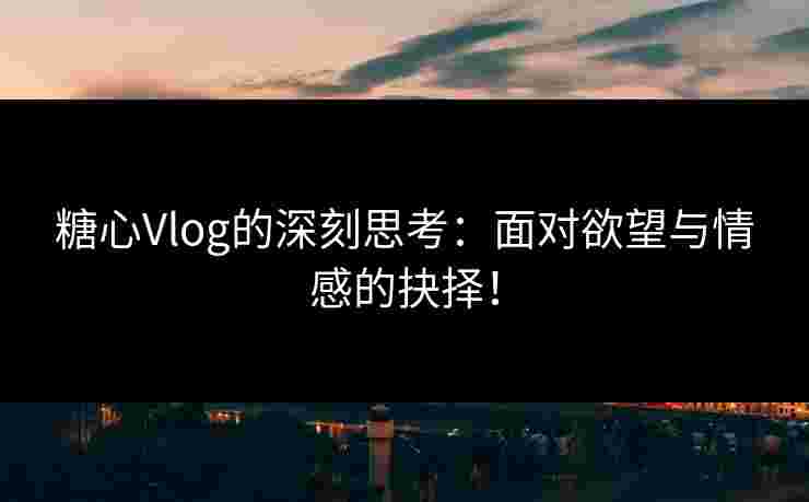 糖心Vlog的深刻思考：面对欲望与情感的抉择！
