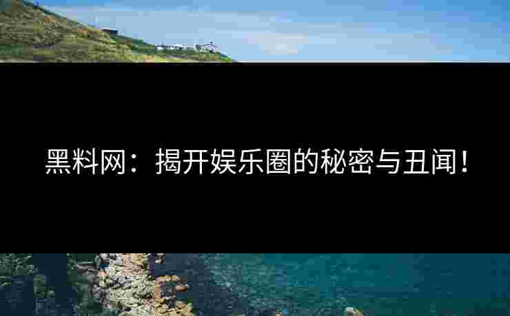 黑料网：揭开娱乐圈的秘密与丑闻！