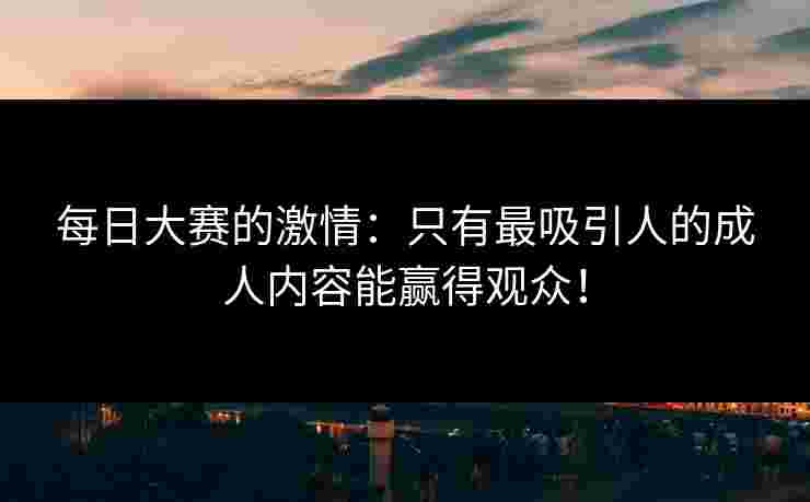 每日大赛的激情：只有最吸引人的成人内容能赢得观众！