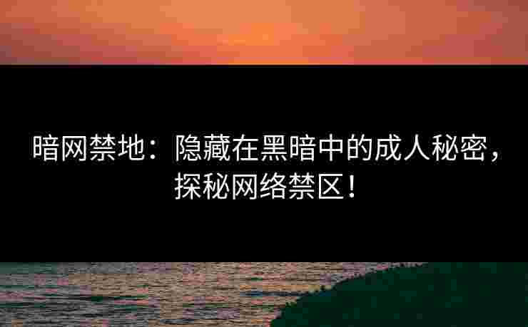 暗网禁地：隐藏在黑暗中的成人秘密，探秘网络禁区！