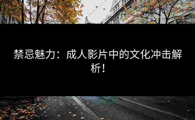 禁忌魅力：成人影片中的文化冲击解析！