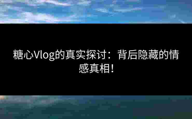 糖心Vlog的真实探讨:背后隐藏的情感真相!