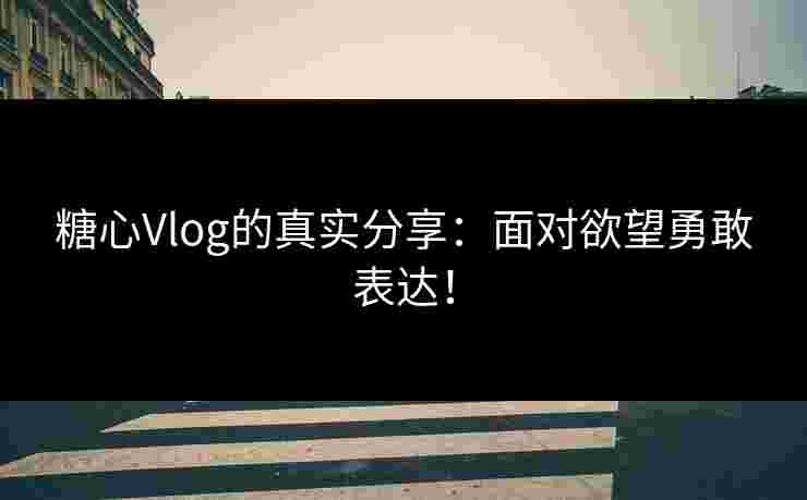 糖心Vlog的真实分享:面对欲望勇敢表达!