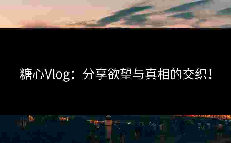 糖心Vlog:分享欲望与真相的交织!