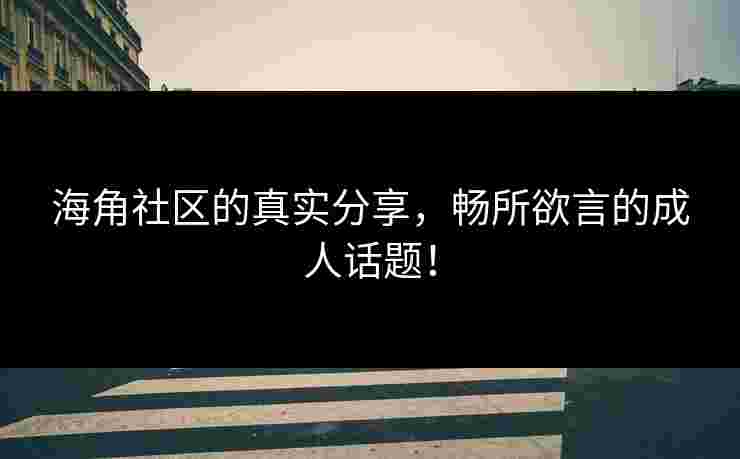 海角社区的真实分享，畅所欲言的成人话题！