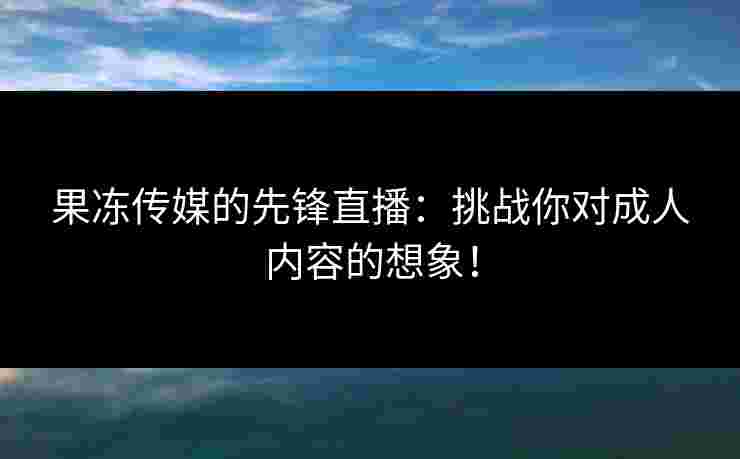 果冻传媒的先锋直播：挑战你对成人内容的想象！