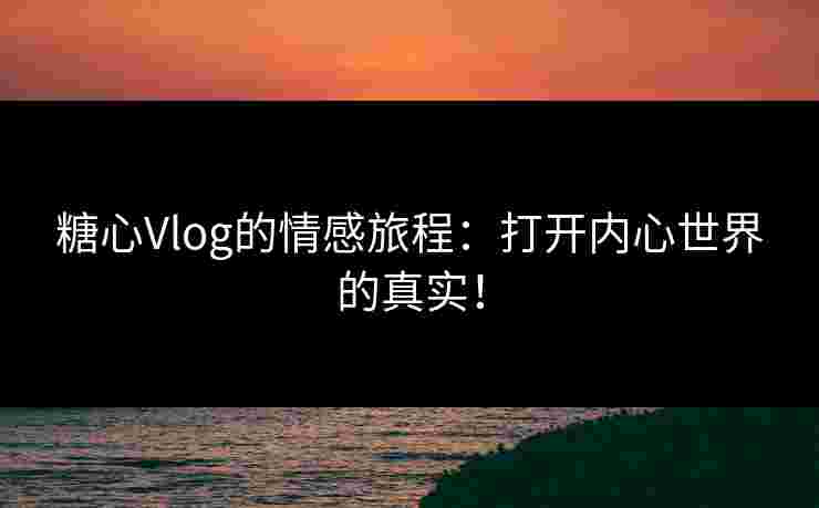 糖心Vlog的情感旅程：打开内心世界的真实！