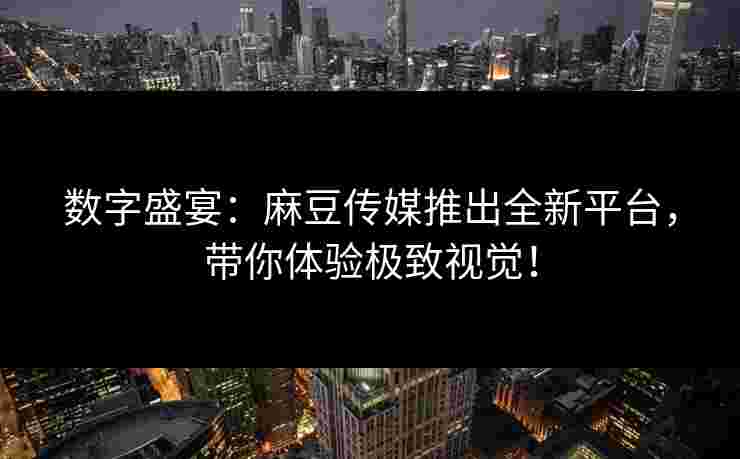 数字盛宴：麻豆传媒推出全新平台，带你体验极致视觉！