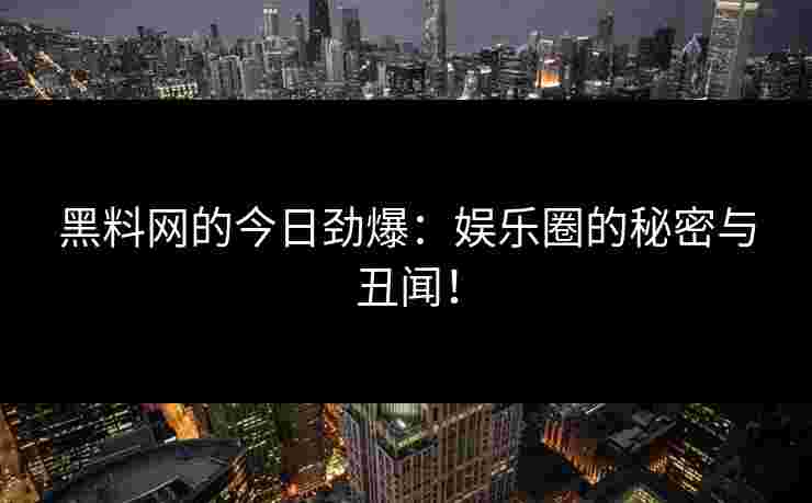 黑料网的今日劲爆：娱乐圈的秘密与丑闻！
