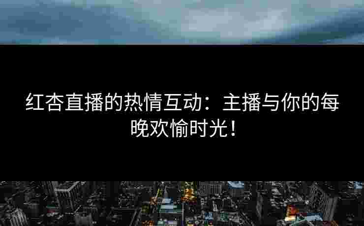 红杏直播的热情互动：主播与你的每晚欢愉时光！