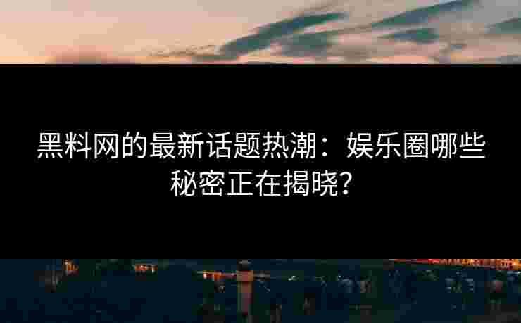 黑料网的最新话题热潮：娱乐圈哪些秘密正在揭晓？