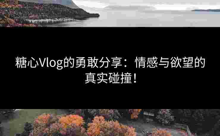 糖心Vlog的勇敢分享：情感与欲望的真实碰撞！