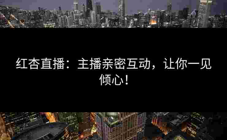 红杏直播：主播亲密互动，让你一见倾心！