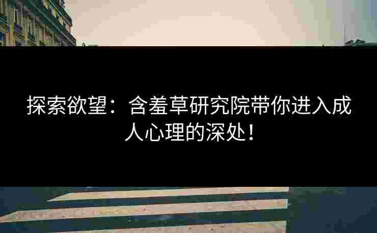 探索欲望：含羞草研究院带你进入成人心理的深处！