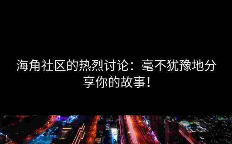 海角社区的热烈讨论：毫不犹豫地分享你的故事！