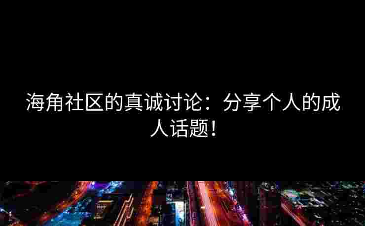 海角社区的真诚讨论：分享个人的成人话题！