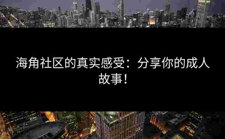 海角社区的真实感受：分享你的成人故事！