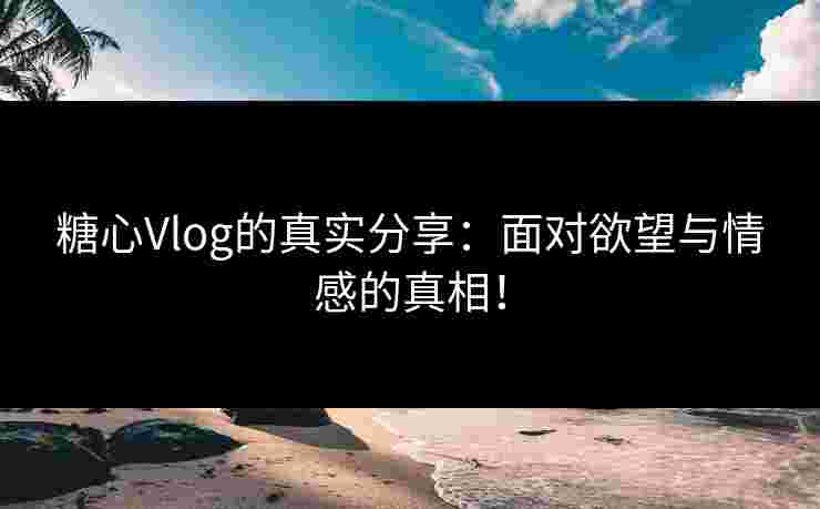 糖心Vlog的真实分享：面对欲望与情感的真相！
