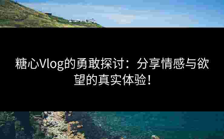 糖心Vlog的勇敢探讨：分享情感与欲望的真实体验！