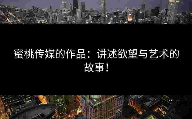 蜜桃传媒的作品：讲述欲望与艺术的故事！