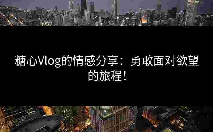 糖心Vlog的情感分享：勇敢面对欲望的旅程！
