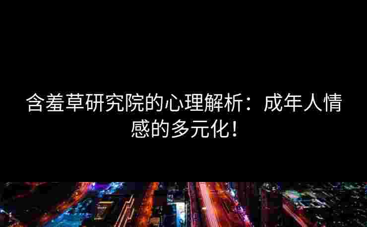 含羞草研究院的心理解析:成年人情感的多元化! 含羞草研究院的心理解析:成年人情感的多元化!