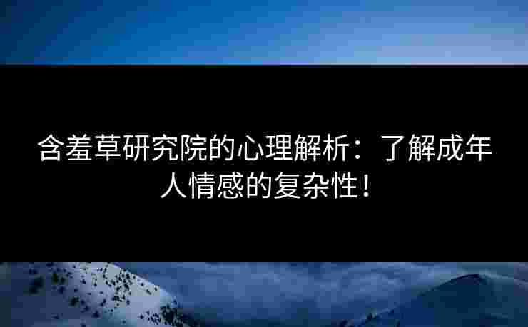 含羞草研究院的心理解析：了解成年人情感的复杂性！