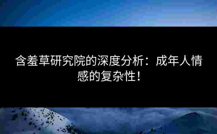 含羞草研究院的深度分析:成年人情感的复杂性! 含羞草研究院的深度分析:成年人情感的复杂性!