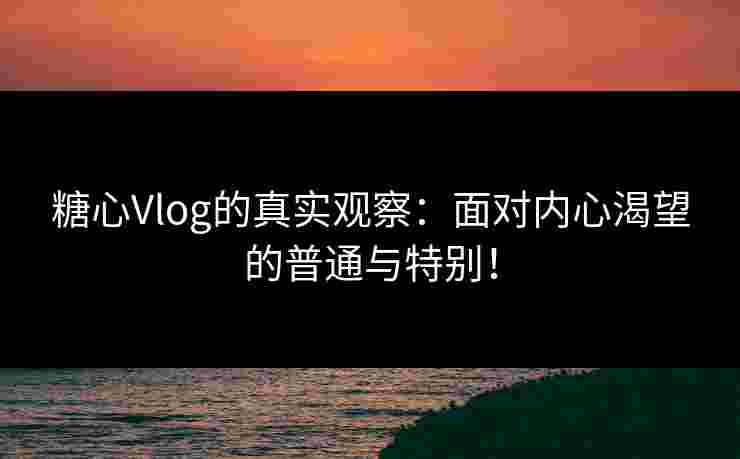 糖心Vlog的真实观察：面对内心渴望的普通与特别！