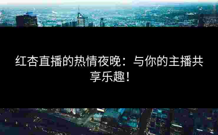 红杏直播的热情夜晚：与你的主播共享乐趣！