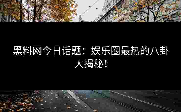黑料网今日话题：娱乐圈最热的八卦大揭秘！