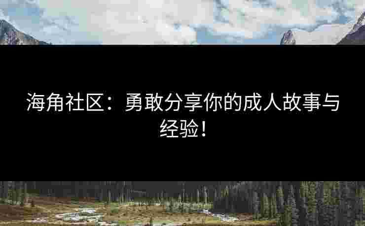 海角社区：勇敢分享你的成人故事与经验！