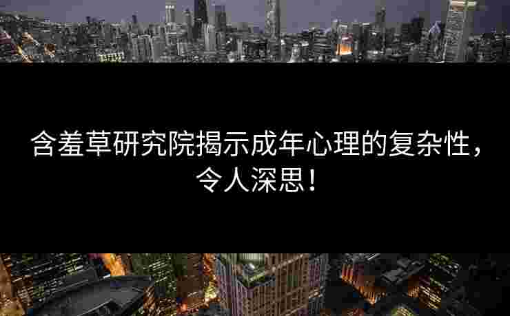 含羞草研究院揭示成年心理的复杂性，令人深思！