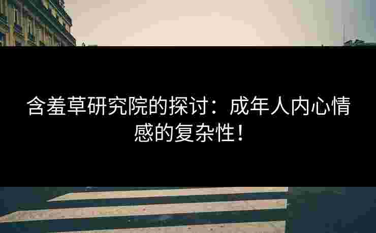 含羞草研究院的探讨：成年人内心情感的复杂性！