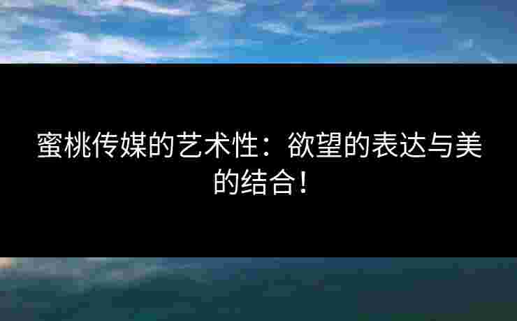 蜜桃传媒的艺术性：欲望的表达与美的结合！