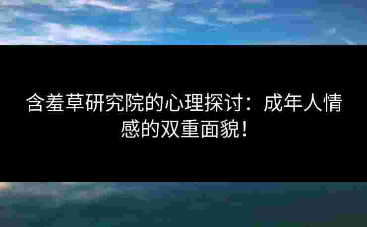 含羞草研究院的心理探讨：成年人情感的双重面貌！